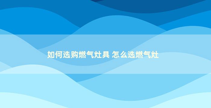 如何选购燃气灶具 怎么选燃气灶